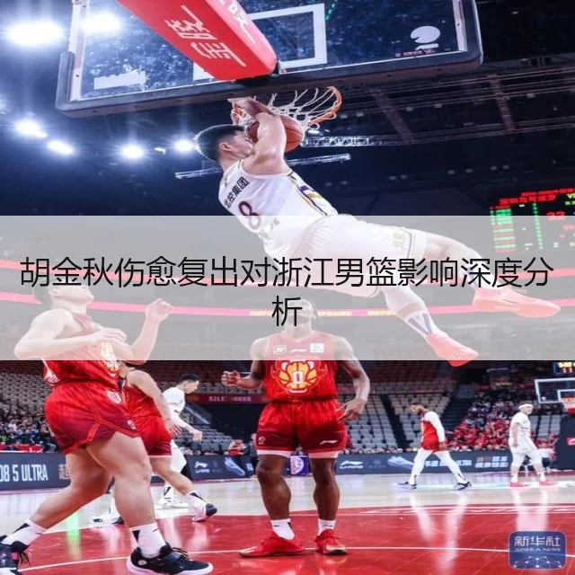 胡金秋伤愈复出对浙江男篮影响深度分析