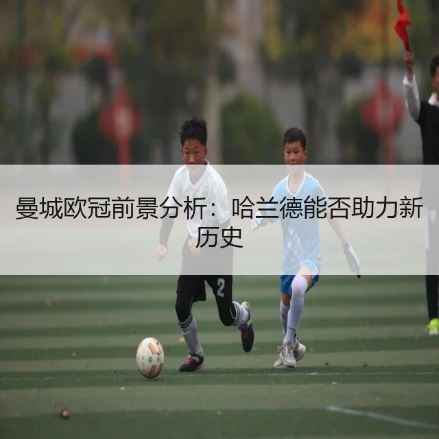 曼城欧冠前景分析:哈兰德能否助力新历史