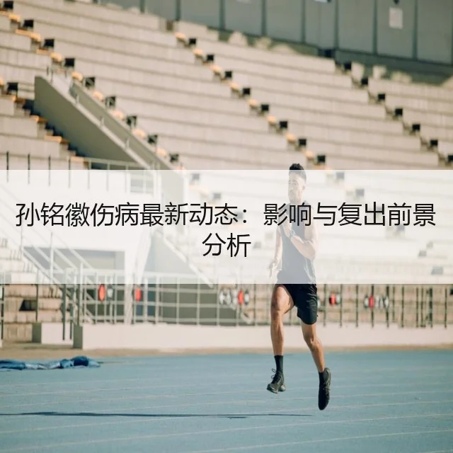 孙铭徽伤病最新动态：影响与复出前景分析