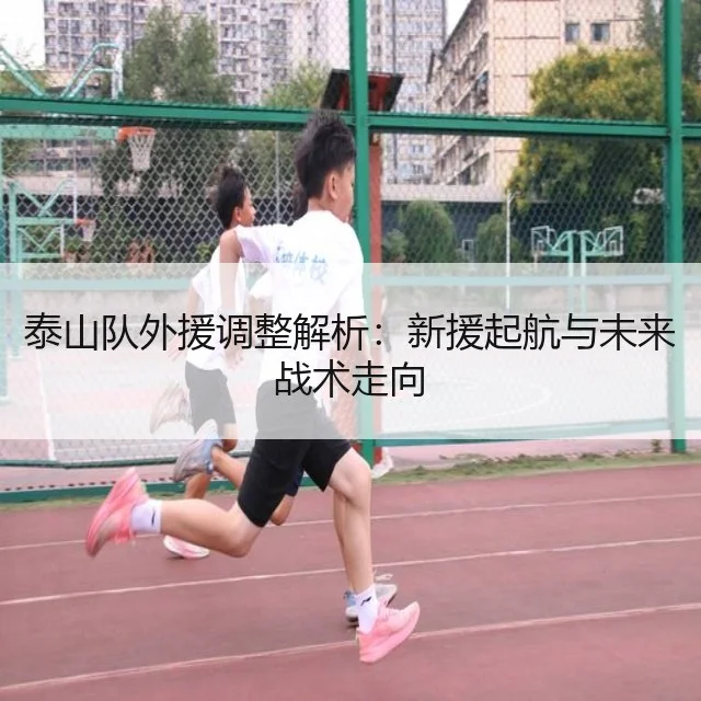 泰山队外援调整解析:新援起航与未来战术走向