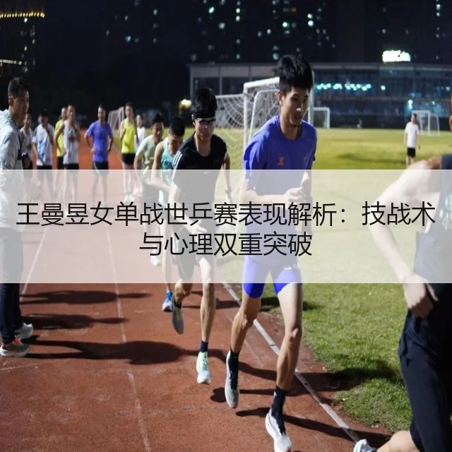 王曼昱女单战世乒赛表现解析：技战术与心理双重突破