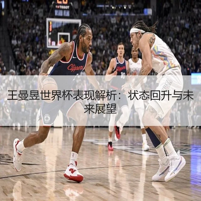 王曼昱世界杯表现解析:状态回升与未来展望