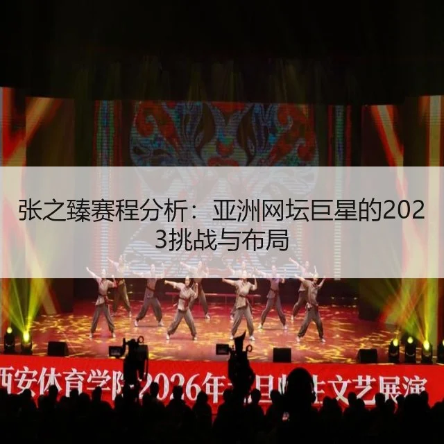张之臻赛程分析:亚洲网坛巨星的2023挑战与布局